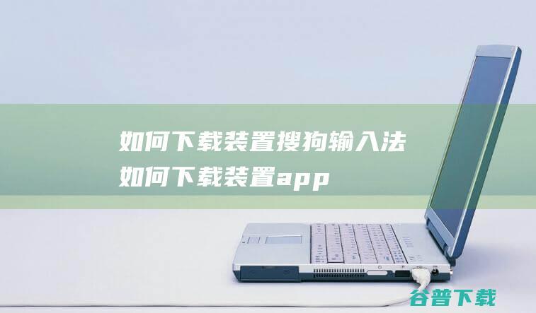 如何下载装置搜狗输入法 (如何下载装置app)